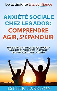 De la timidité à la confiance - Anxiété sociale chez les ados : comprendre, agir, s’épanouir: Trucs simples et efficaces pour booster ta confiance, mieux gérer le stress et te sentir plus à l’aise