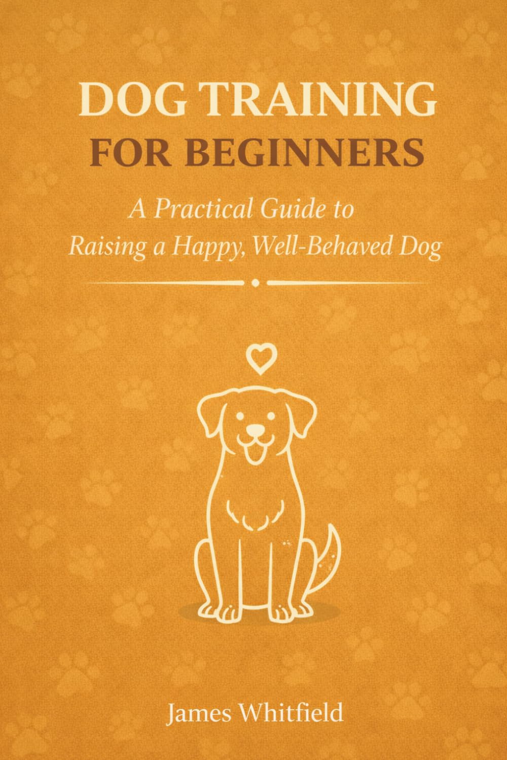 Dog Training for Beginners: A Practical Guide to Raising a Happy, Well-Behaved Dog: Positive Reinforcement Methods, Essential Commands | With 8-Week Training Planner