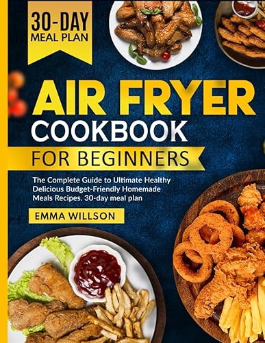 Air Fryer Cookbook for Beginners: The Complete Guide to Ultimate Healthy Delicious Budget-Friendly Homemade Meals Recipes. 30-day meal plan