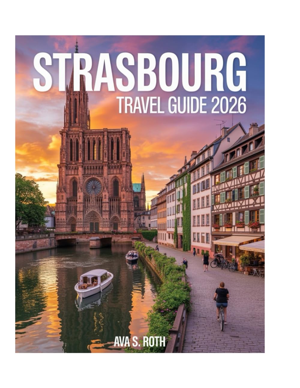STRASBOURG TRAVEL GUIDE 2025-2026: Explore Alsace's Historic Charm, Architectural Beauty, Local Secrets, Vibrant Markets, and Cultural Fusion with