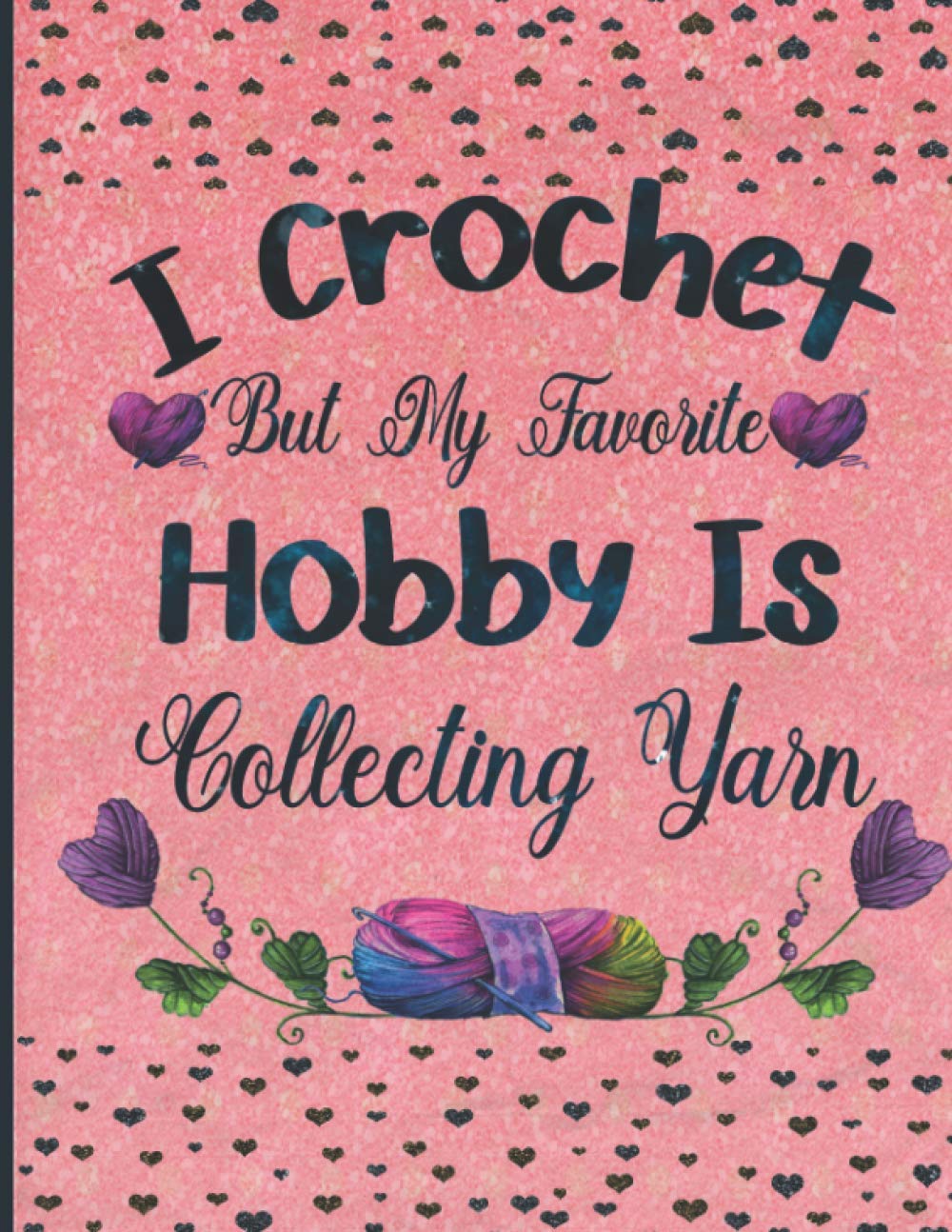 I Crochet But My Favorite Hobby Is Collecting Yarn: Crochet Project Journal For Mom To Keep Track Of All Crocheting Patterns Yarns And Hooks