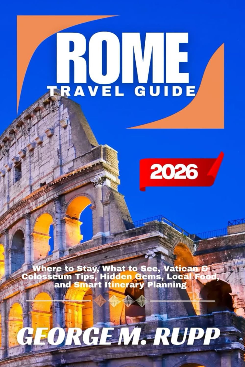 ROME TRAVEL GUIDE 2026: Where to Stay, What to See, Vatican & Colosseum Tips, Hidden Gems, Local Food, and Smart Itinerary Planning