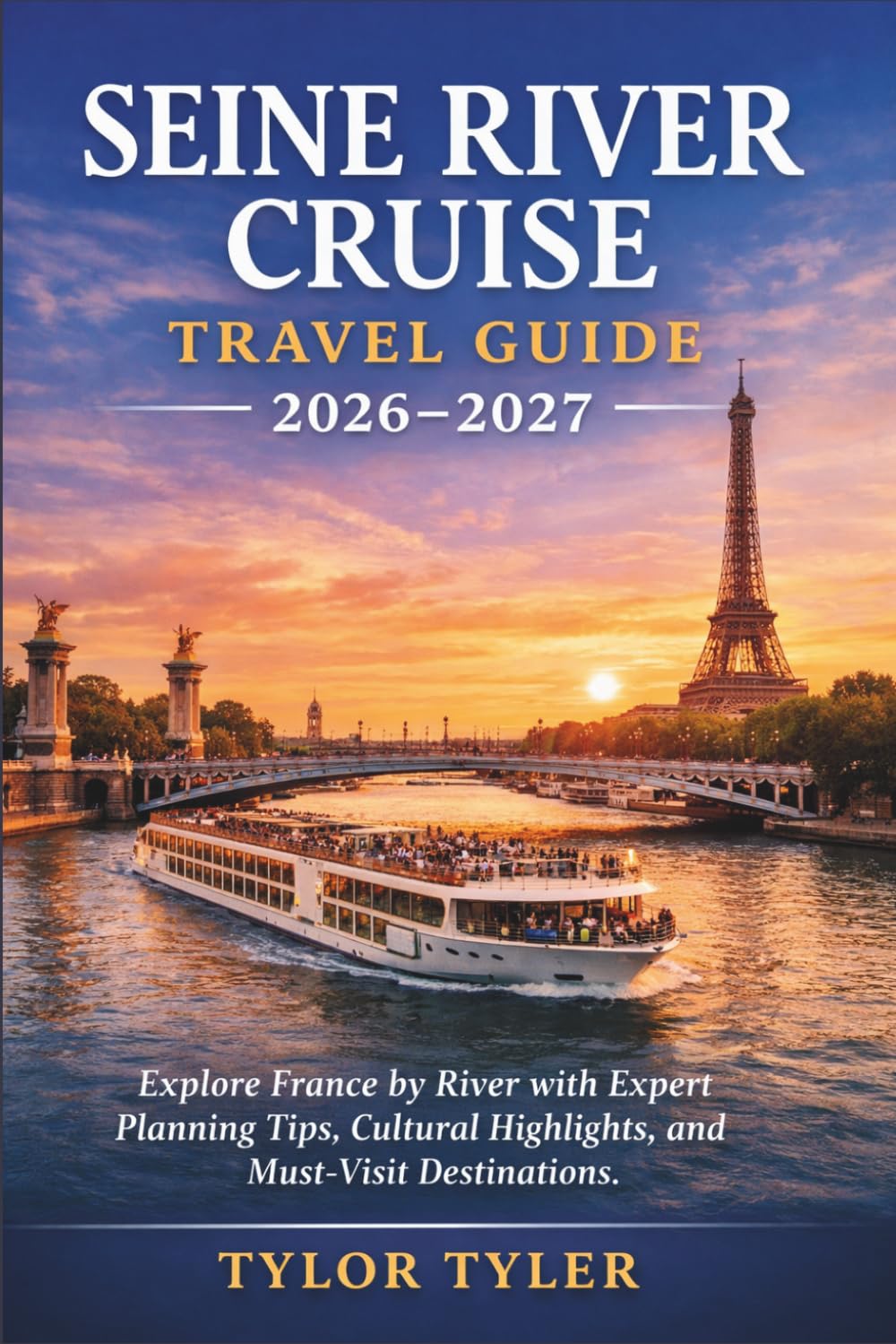 SEINE RIVER CRUISE TRAVEL GUIDE 2026–2027: Explore France by River with Expert Planning Tips, Cultural Highlights, and Must-Visit Destinations
