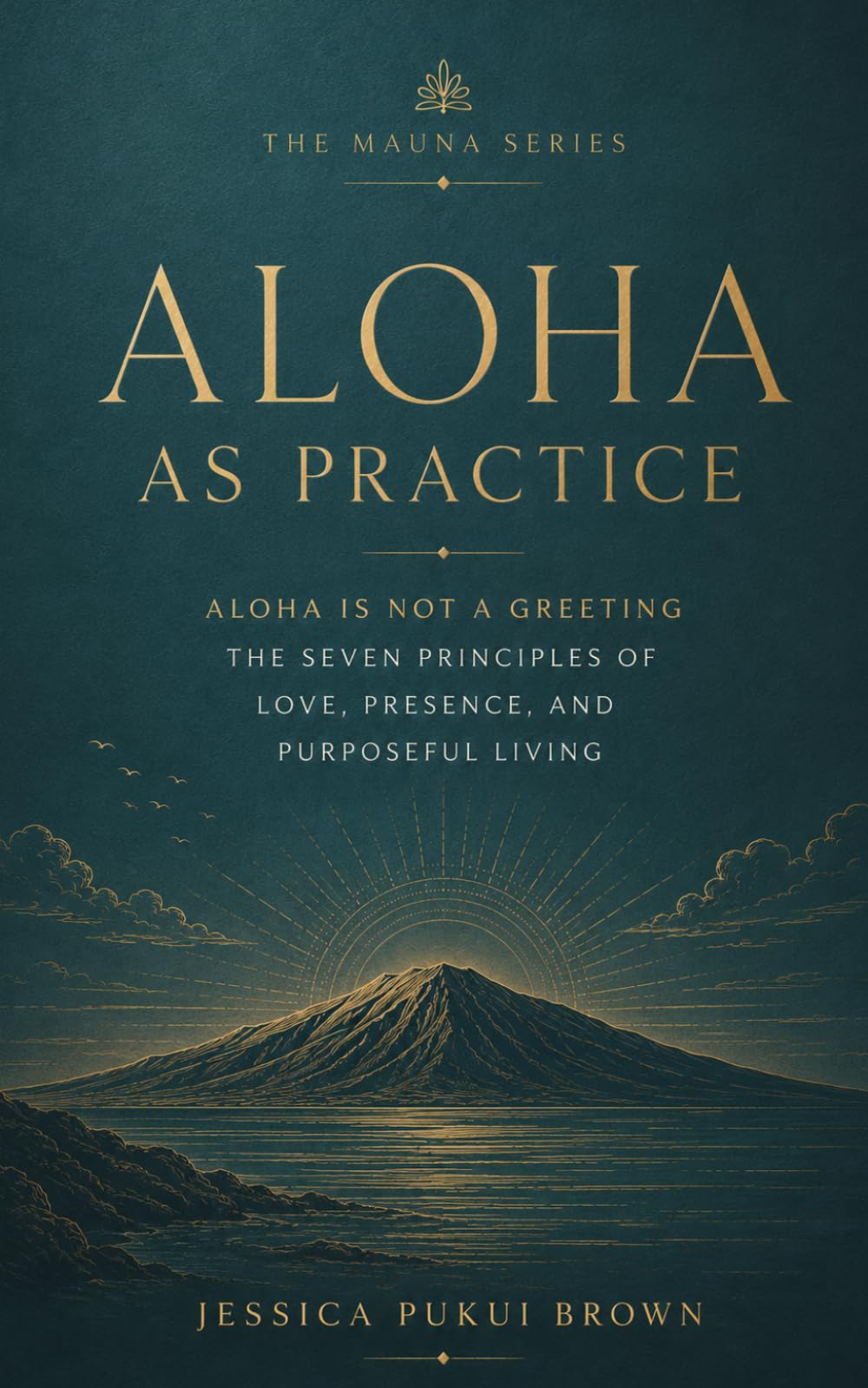 Aloha as Practice: Aloha Is Not a Greeting: The Seven Principles of Love, Presence, and Purposeful Living (The Mauna Series: Ancient Hawaiian Wisdom for the Modern Life)