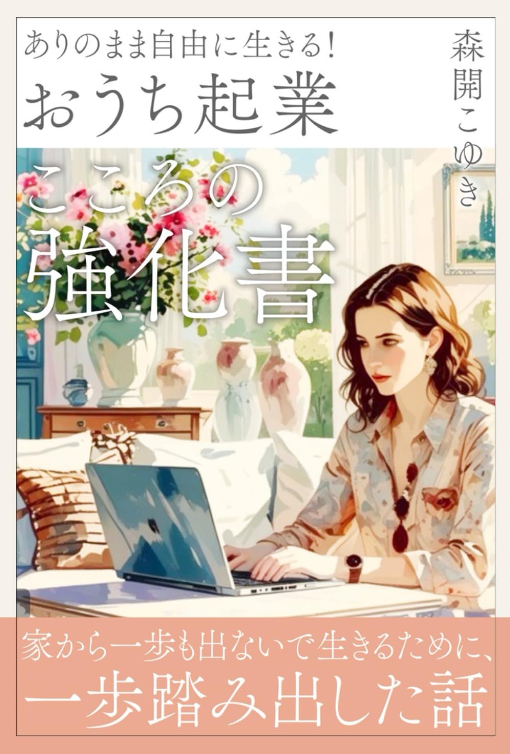 ありのまま自由に生きる！「おうち起業」こころの強化書: 家から一歩も出ないで生きるために、一歩踏み出した話。
