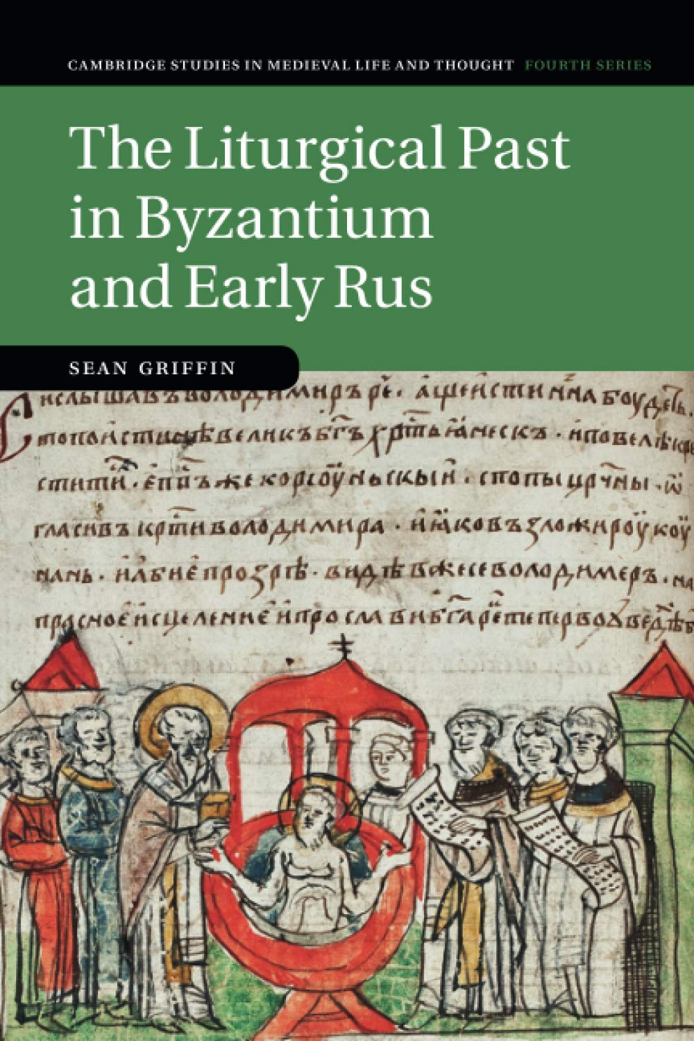 The Liturgical Past in Byzantium and Early Rus: 112 (Cambridge Studies in Medieval Life and Thought: Fourth Series, Series Number 112)