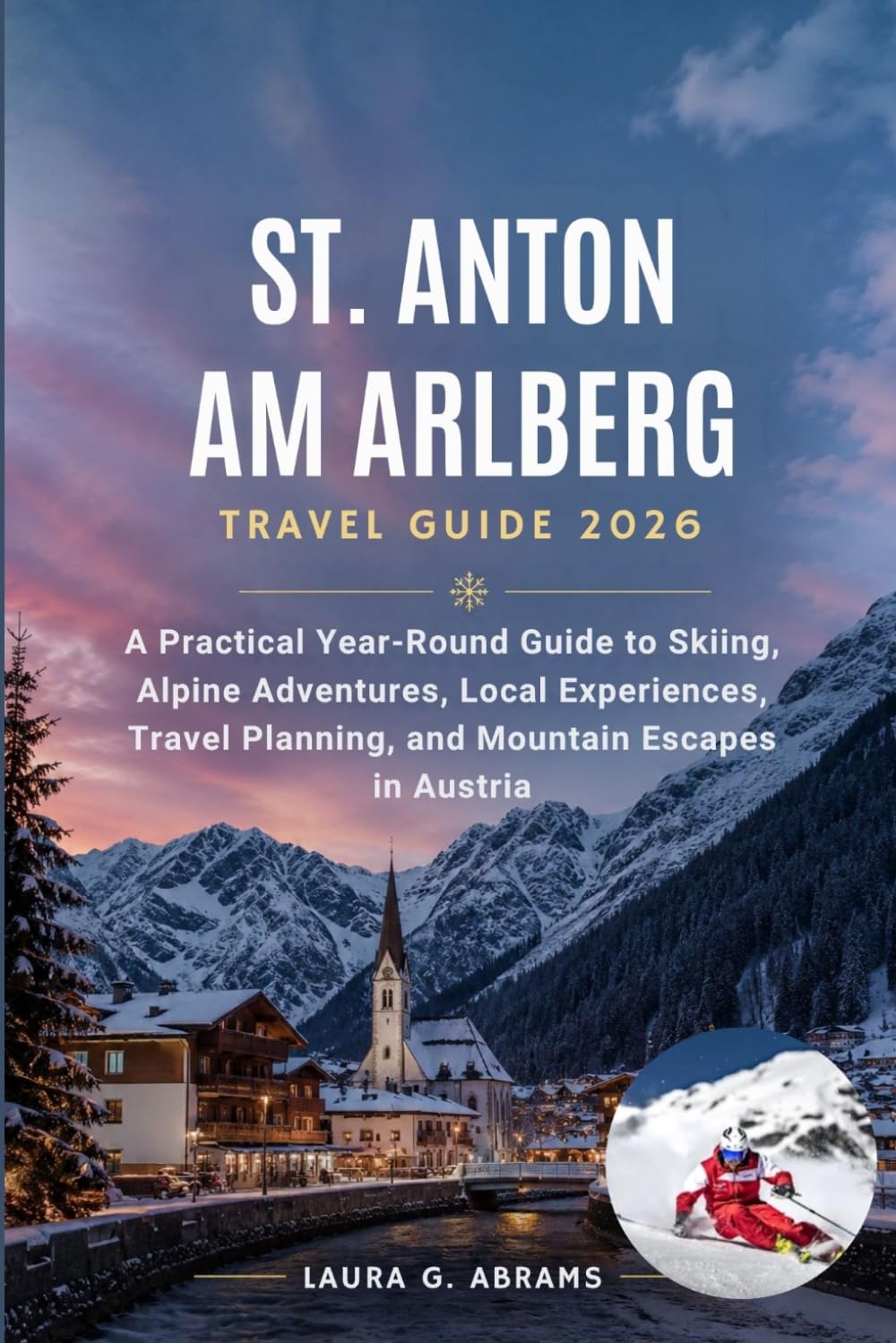 St. Anton am Arlberg Travel Guide 2026: A Practical Year-Round Guide to Skiing, Alpine Adventures, Local Experiences, Travel Planning, and Mountain Escapes in Austria