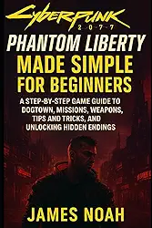 Cyberpunk 2077: Phantom Liberty Made Simple for Beginners: A Step-by-Step Game Guide to Dogtown, Missions, Weapons, Tips and Tricks, and Unlocking Hidden Endings