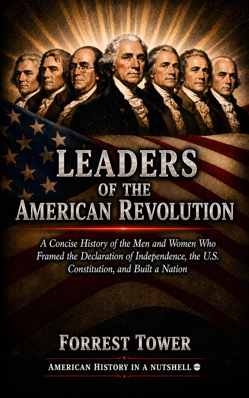 Leaders of the American Revolution: A Concise History of the Men and Women Who Framed the Declaration of Independence, the U.S. Constitution, and Built a Nation