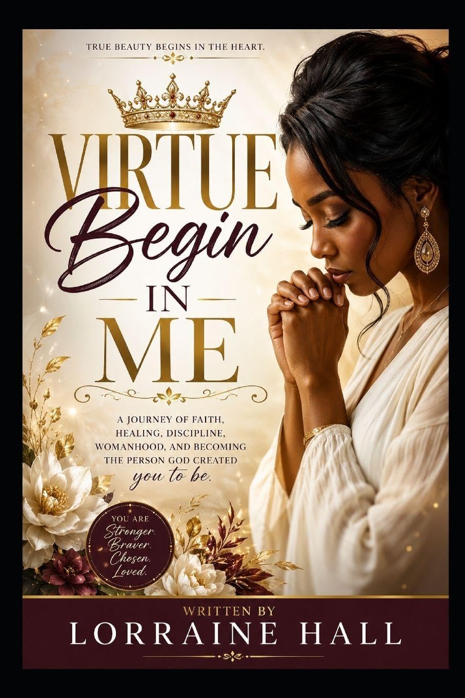 Virtue Begins in Me: A Journey of Faith, Healing, Discipline, Womanhood, and Becoming the Person God Created You to Be