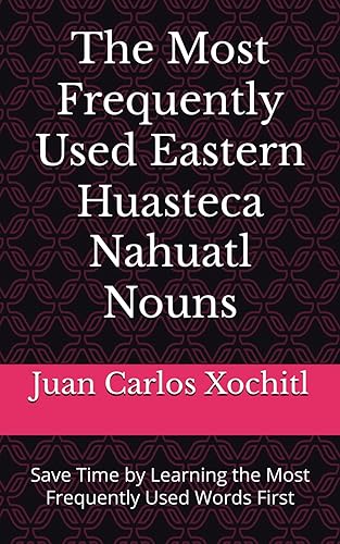 The Most Frequently Used Eastern Huasteca Nahuatl Nouns: Save Time by Learning the Most Frequently Used Words First (Most Commonly Used Eastern Huasteca Nahuatl Words Collection)