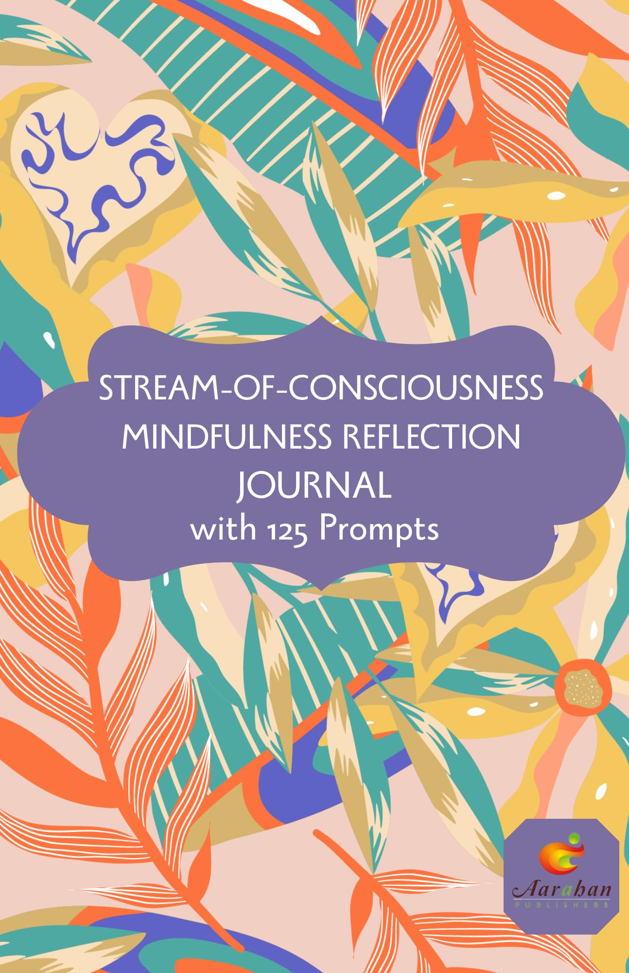 Aarahan Publishers Stream Of Consciousness Mindful Reflection Journal: 125 Prompts To Inspire Mindful Creative Writing I Self-Help I Express Your Inner Voice I 193 Pages