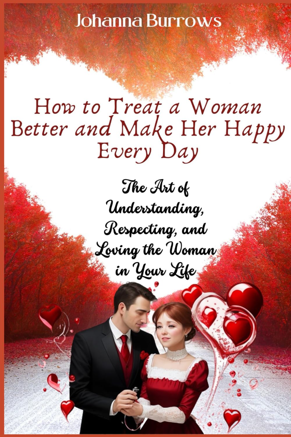 How to Treat a Woman Better and Make Her Happy Every Day: The Art of Understanding, Respecting, and Loving the Woman in Your Life