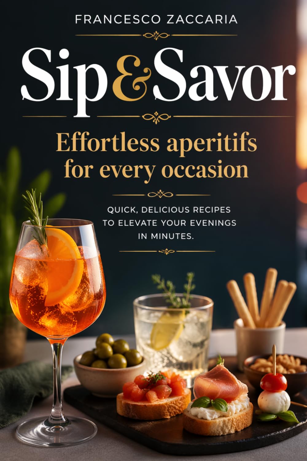 Sip&Savor : Effortless aperitifs for every occasion: Quick, delicious recipes to elevate your evening in minutes