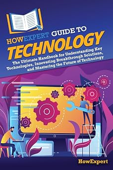 HowExpert Guide to Technology The Ultimate Handbook for Understanding Key Technologies, Innovating Breakthrough Solutions, and Mastering the Future of Technology