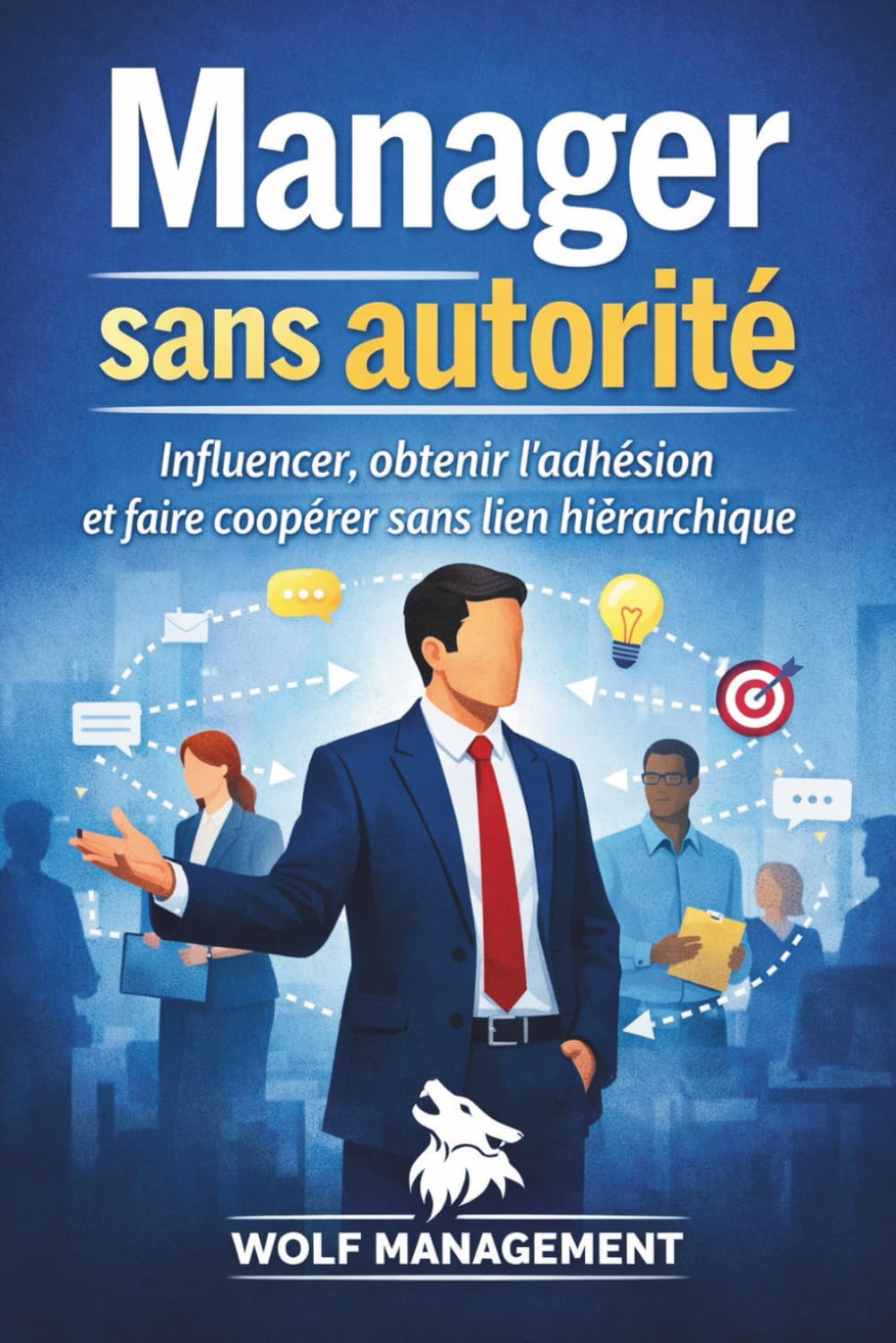 Manager sans autorité: Influencer, obtenir l’adhésion et faire coopérer sans lien hiérarchique