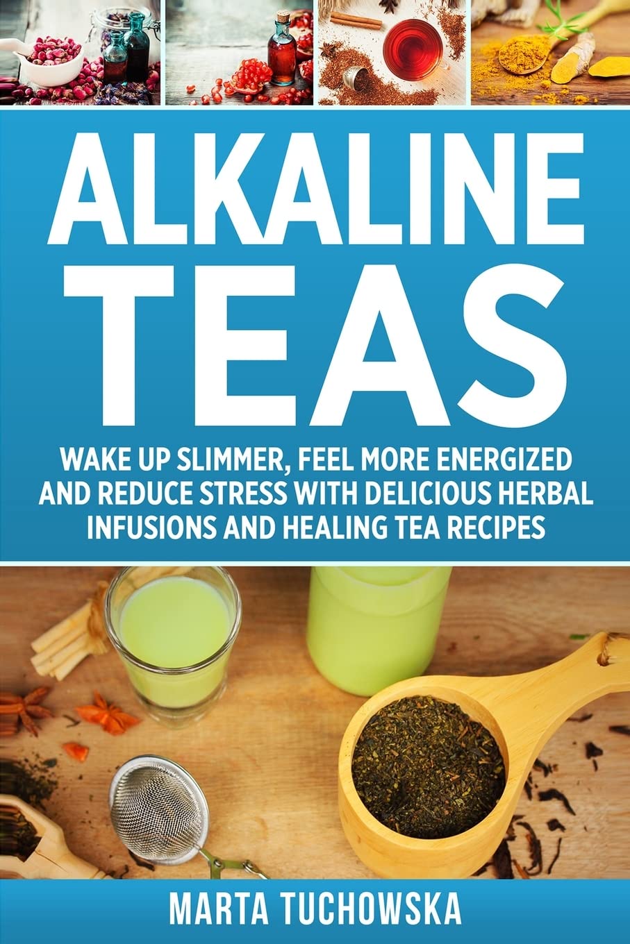 Alkaline Teas: Wake Up Slimmer, Feel More Energized and Reduce Stress with Delicious Herbal Infusions and Healing Tea Recipes: 3 (Alkaline Drinks, Alkaline Diet for Beginners)