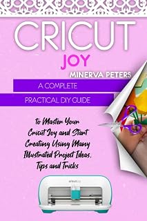 CRICUT JOY: A Complete Practical DIY Guide to Master Your Cricut Joy and Start Creating Using Many Illustrated Project Ideas, Tips and Tricks