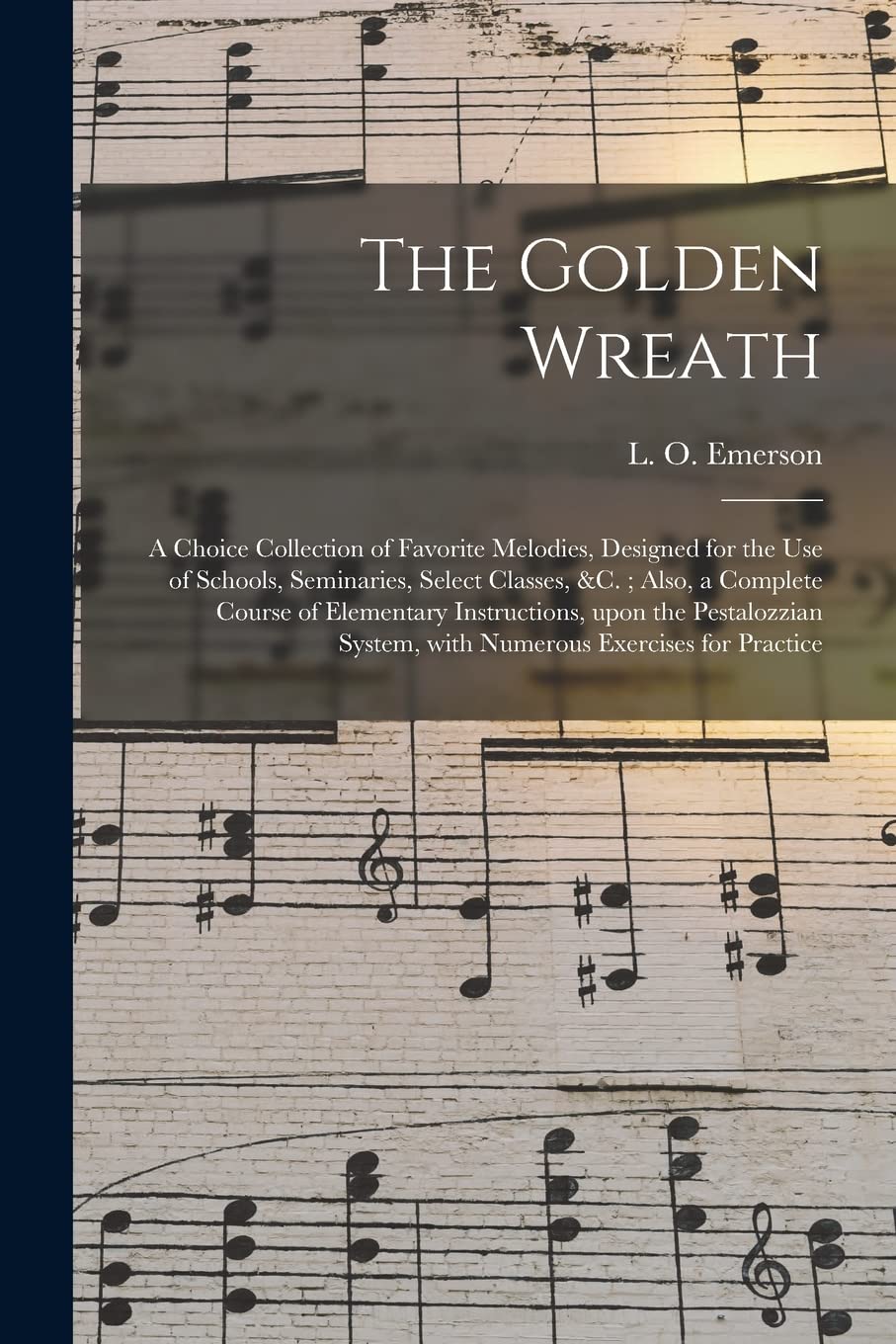 The Golden Wreath: a Choice Collection of Favorite Melodies, Designed for the Use of Schools, Seminaries, Select Classes, &c.; Also, a Complete Course ... System, With Numerous Exercises for Practice