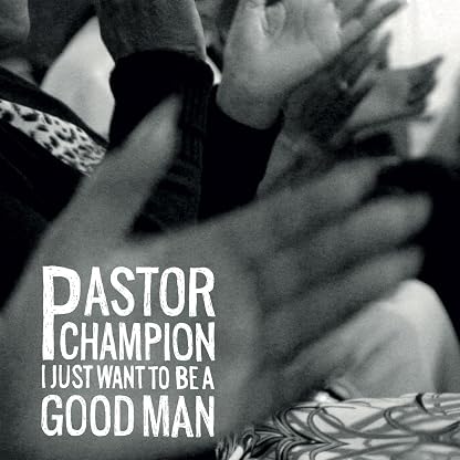 I Just Want To Be A Good Man por Pastor Champion, capa do álbum