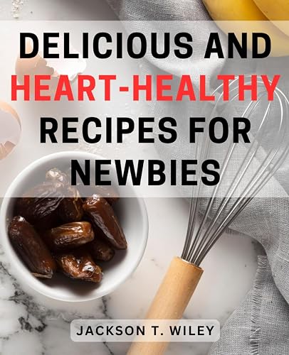 Delicious and Heart-Healthy Recipes for Newbies: Nourishing and Delectable Dishes: A Beginner's Guide to Wholesome, Good-for-You Cooking