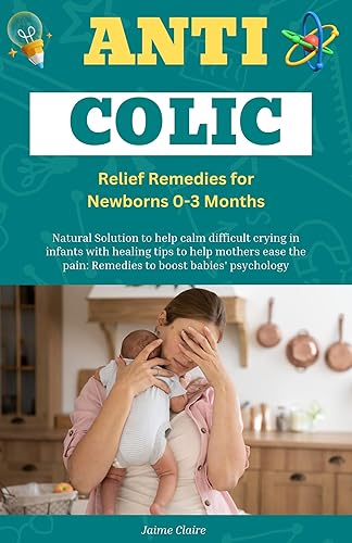 Anti Colic Relief Remedies for Newborns 0-3 Months Natural Solution to help calm difficult crying in infants with healing tips to help mothers ease