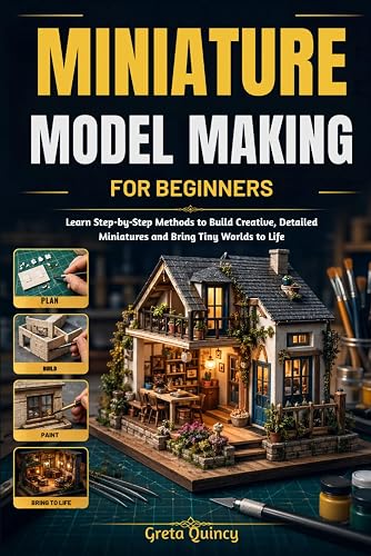 Miniature Model Making For Beginners: Learn Step-by-Step Methods to Build Creative, Detailed Miniatures and Bring Tiny Worlds to Life