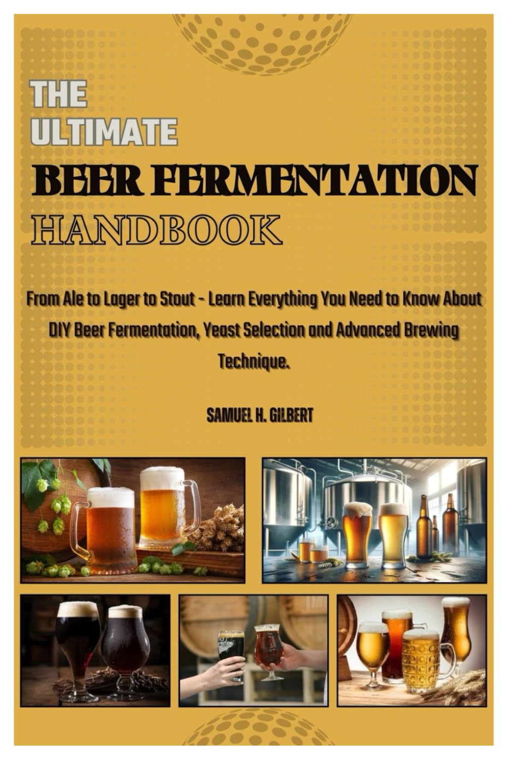THE ULTIMATE BEER FERMENTATION HANDBOOK: From Ale to Lager to Stout – Learn Everything You Need to Know About DIY Beer Fermentation, Yeast Selection and Advanced Brewing Techniques.