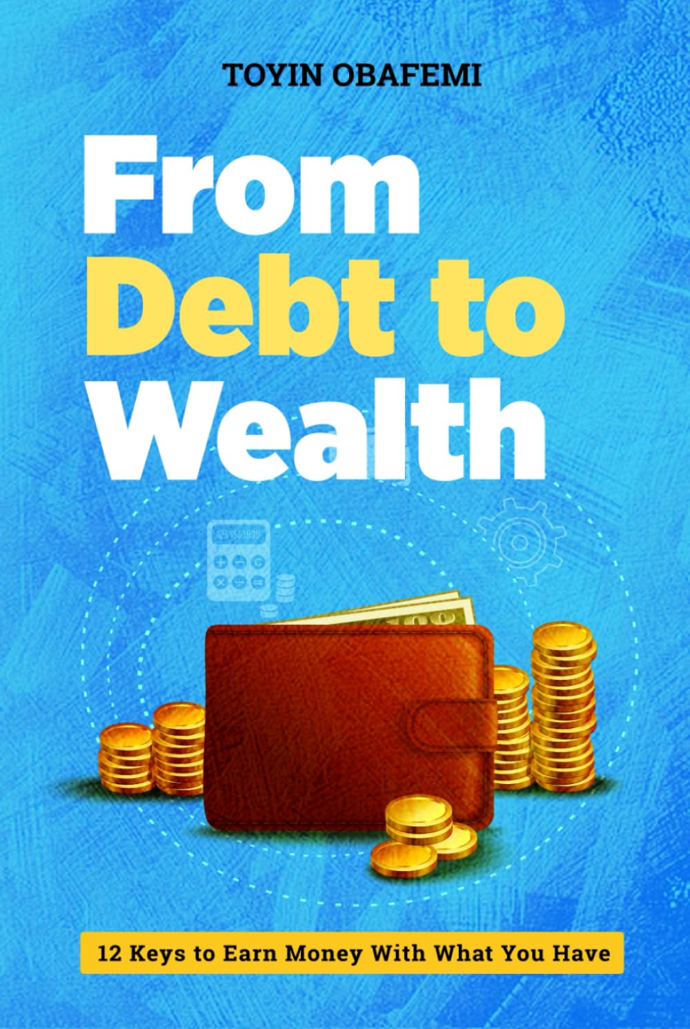 FROM DEBT TO WEALTH: 12 Keys To Earn Money With What You Have