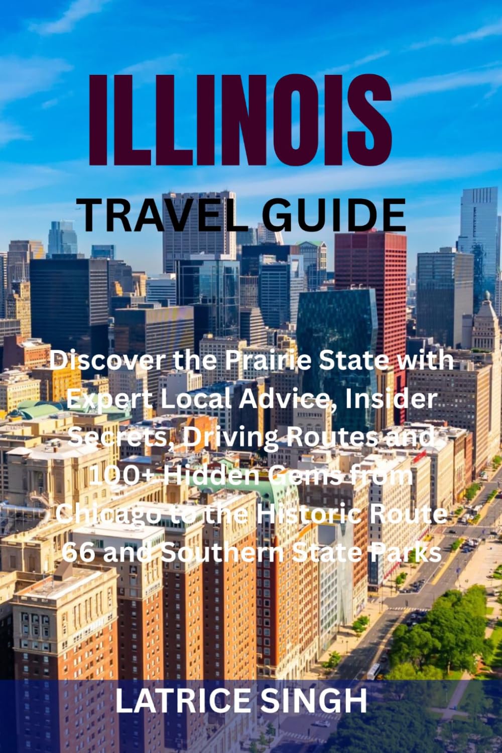ILLINOIS TRAVEL GUIDE: Discover the Prairie State with Expert Local Advice, Insider Secrets, Driving Routes and 100+ Hidden Gems from Chicago to the Historic Route 66 and Southern State Parks