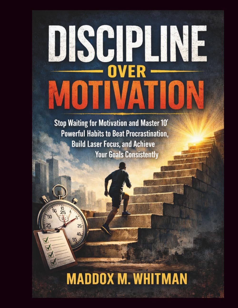 Discipline Over Motivation: Stop Waiting for Motivation and Master 10 Powerful Habits to Beat Procrastination, Build Laser Focus, and Achieve Your Goals Consistently