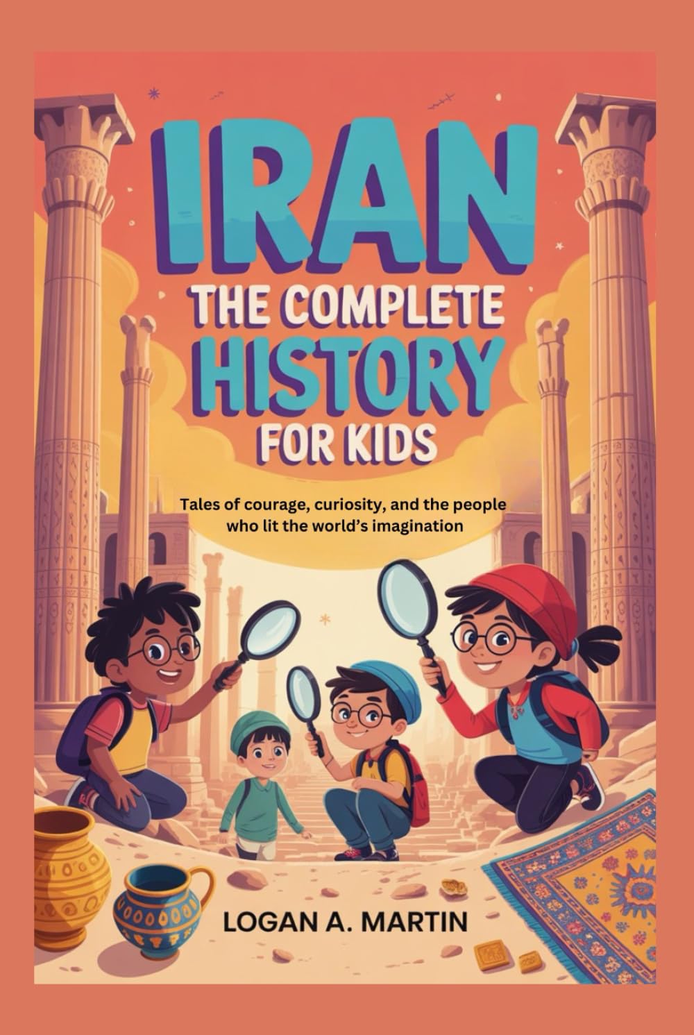 IRAN: The Complete History for Kids: Tales of courage, curiosity, and the people who lit the world’s imagination (Collections of books on the histories of Asia Countries)