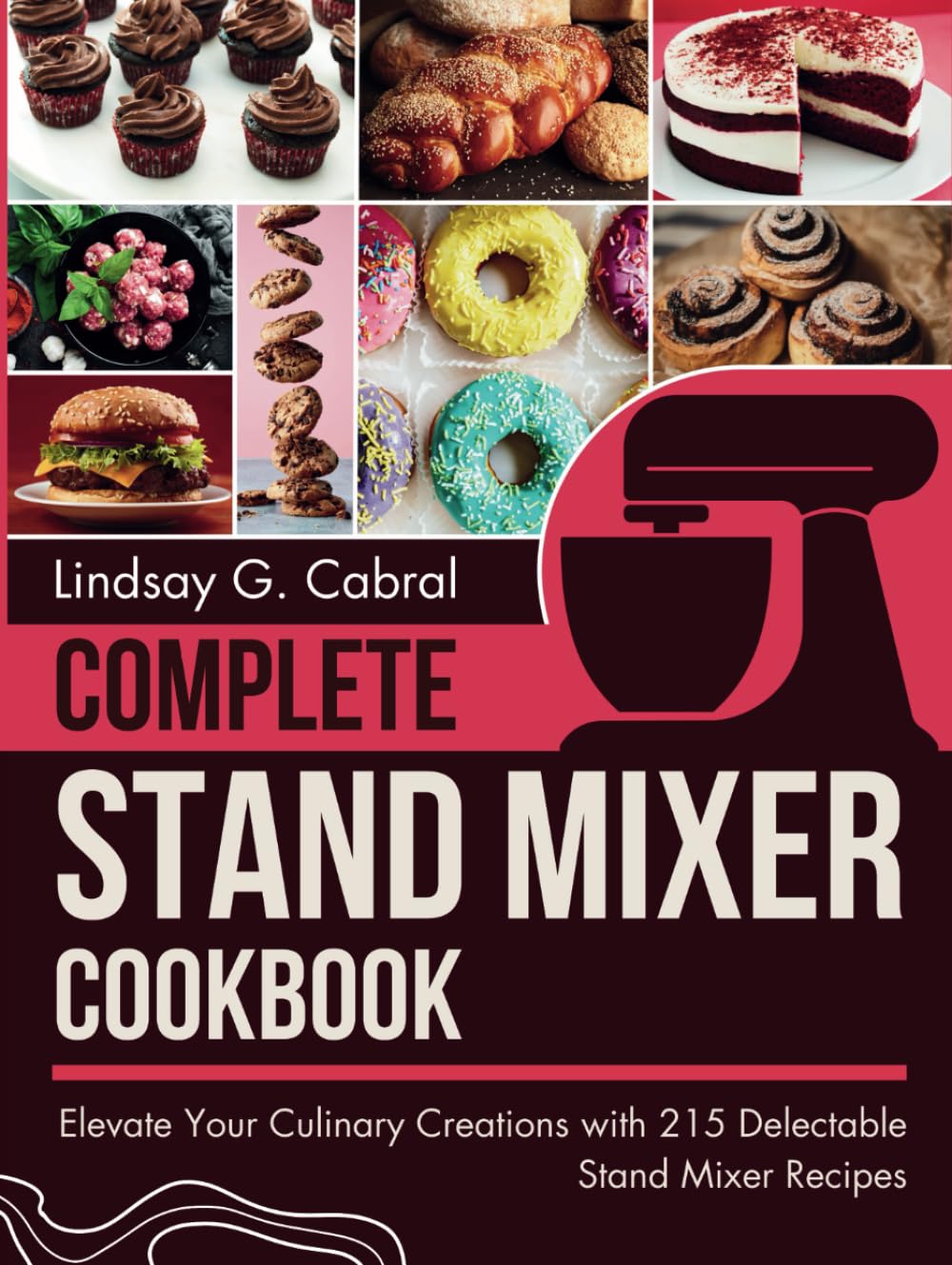 Complete Stand Mixer Cookbook: Elevate Your Culinary Creations with 215 Delectable Stand Mixer Recipes