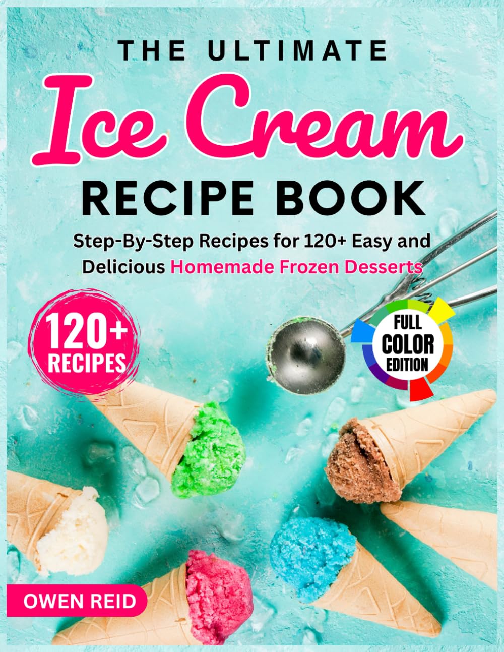 The Ultimate Ice Cream Recipe Book: Step-By-Step Recipes for 120+ Easy and Delicious Homemade Frozen Desserts