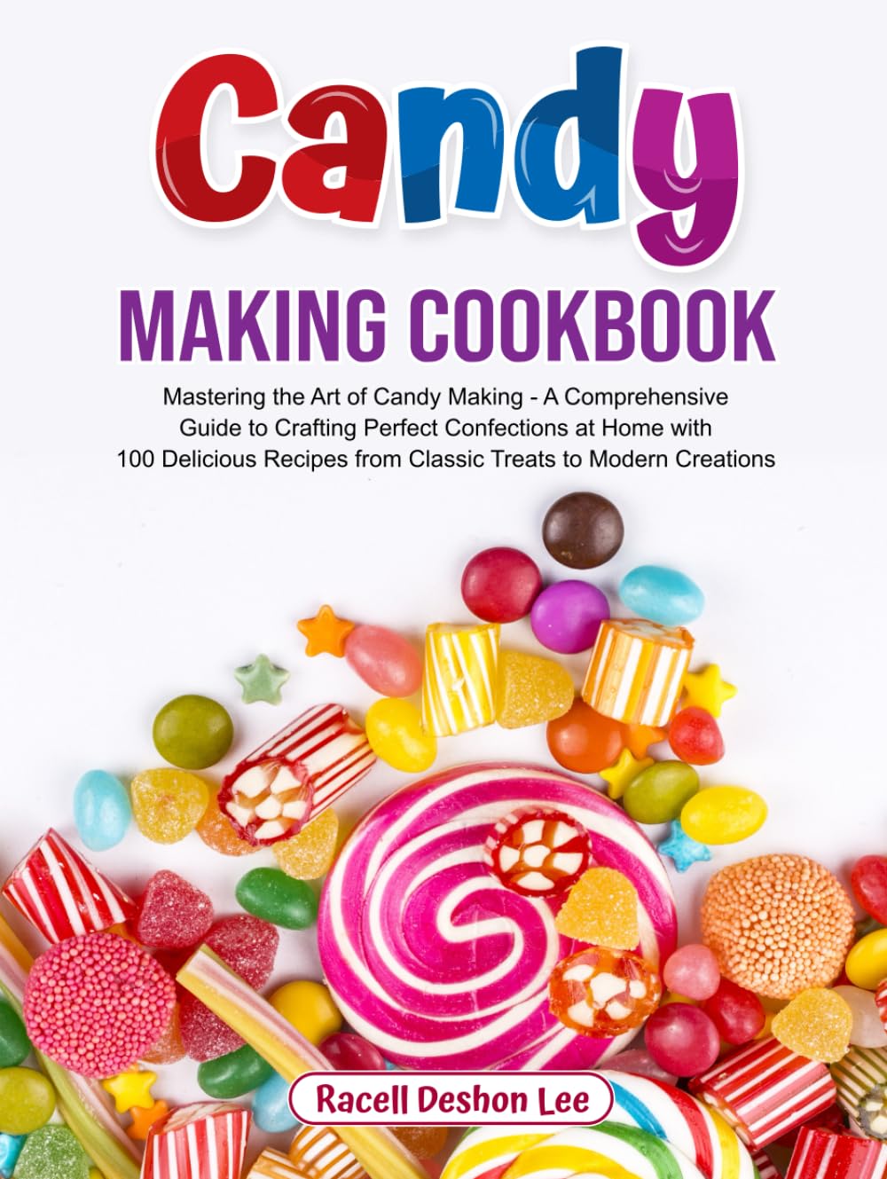 Candy Making Cookbook: Mastering the Art of Candy Making - A Comprehensive Guide to Crafting Perfect Confections at Home with 100 Delicious Recipes from Classic Treats to Modern Creations