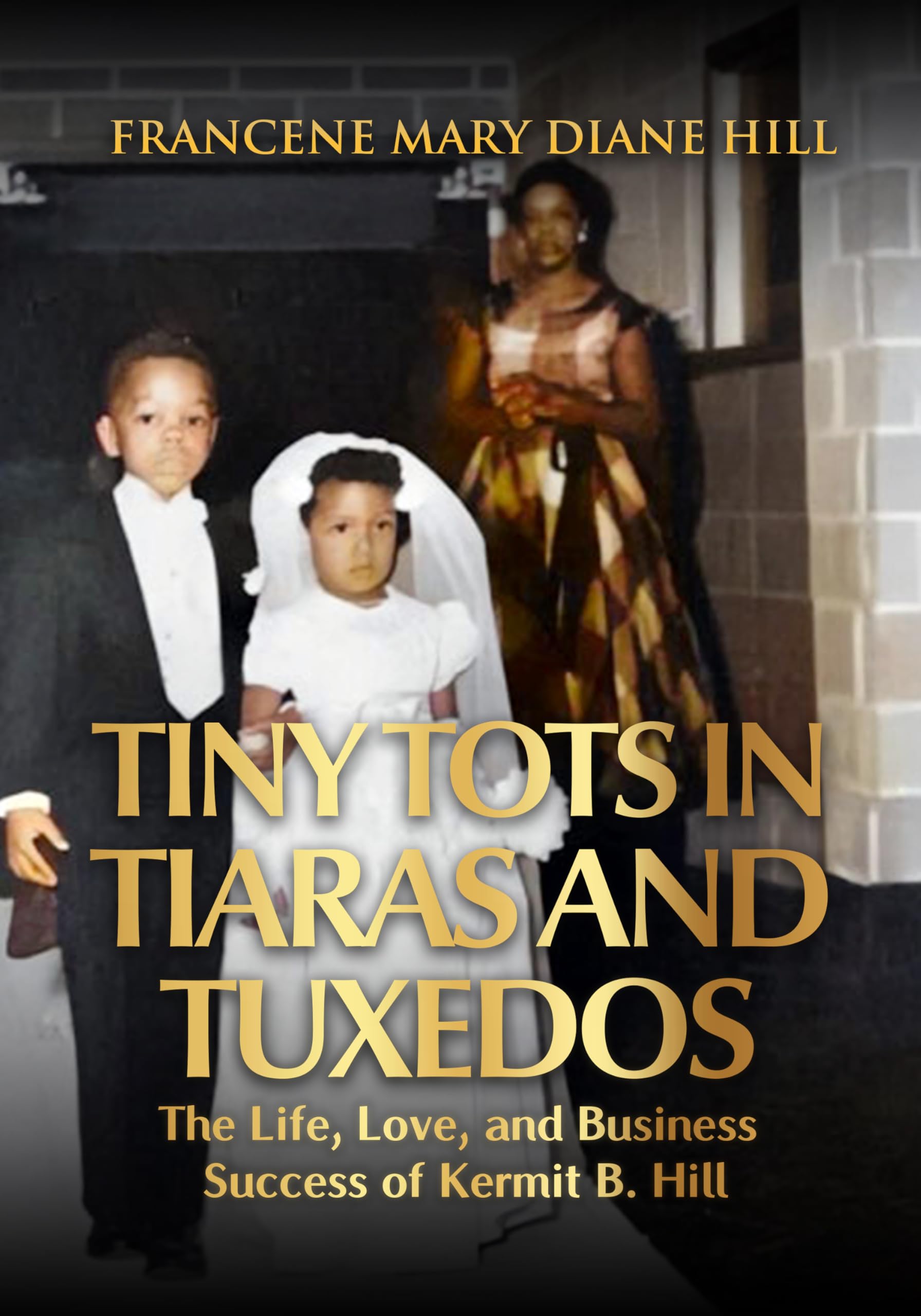 Tiny Tots in Tiaras and Tuxedos: The Life, Love, and Business Success of Kermit B. Hill
