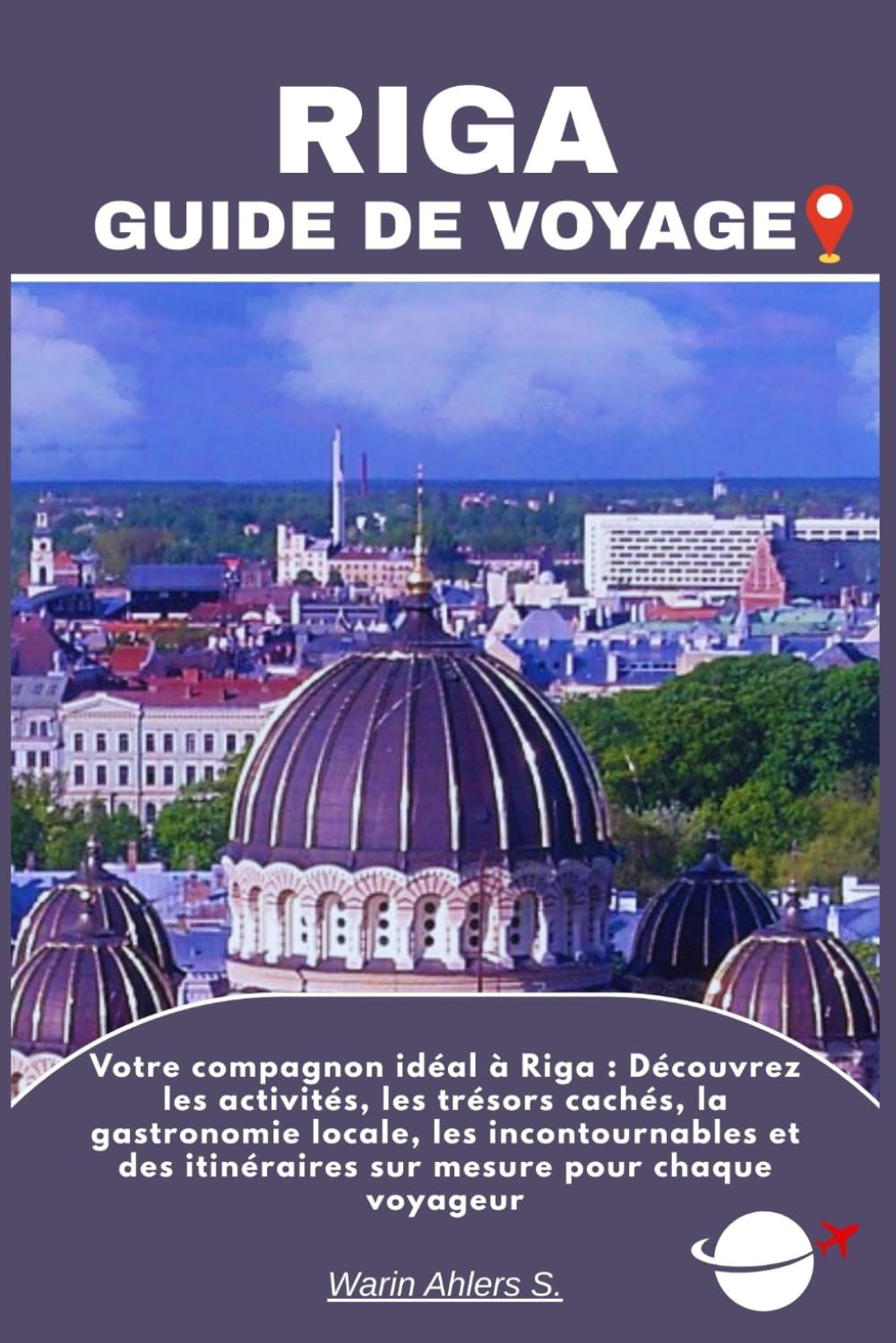 RIGA GUIDE DE VOYAGE: Votre compagnon idéal à Riga : Découvrez les activités, les trésors cachés, la gastronomie locale, les incontournables et des itinéraires sur mesure pour chaque voyageur