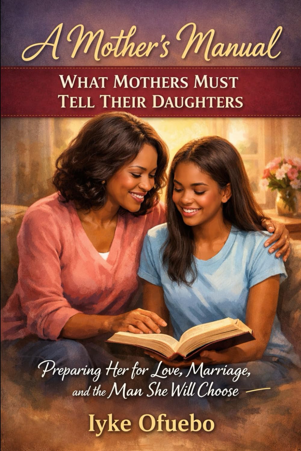 WHAT MOTHERS MUST TELL THEIR DAUGHTERS: A Mother's manual - Preparing Her for Love, Marriage, and the Man She Will (THE FAMILY BLUEPRINT SERIES ... for adulthood should never be accidental.)