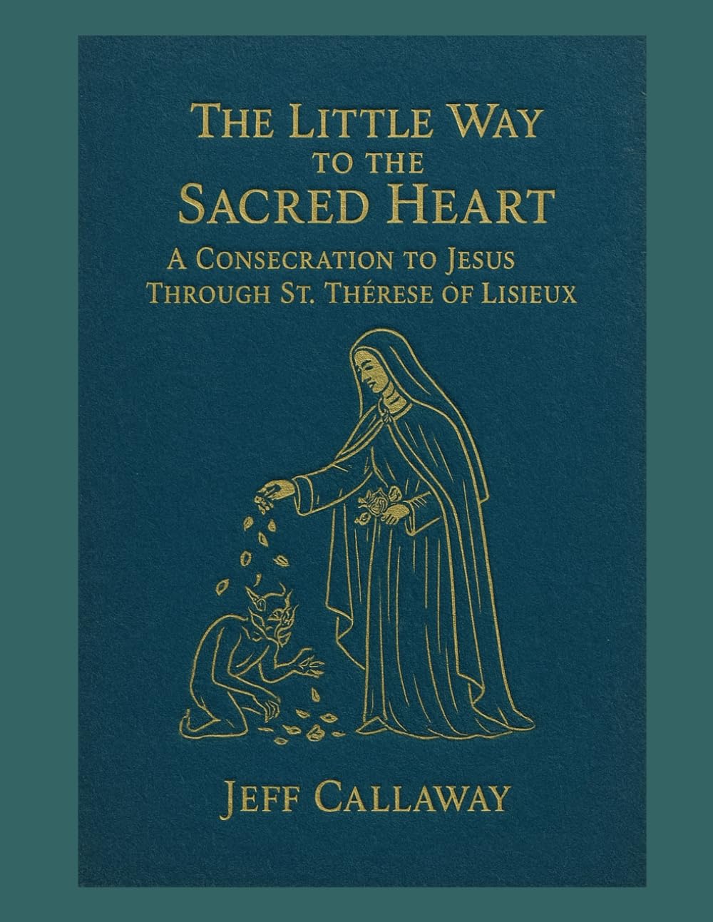 The Little Way to the Sacred Heart: A Consecration to Jesus Through Saint Therese of Lisieux: 10 (Jeff Callaway's 33 Day Consecration Series)