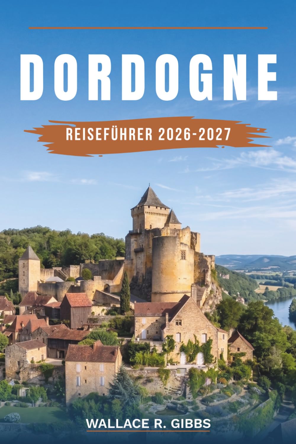 DORDOGNE REISEFÜHRER 2026-2027: Sarlat, Beynac, Lascaux und das Périgord Noir, mit Routen, Übernachtungen, Essen und Fortbewegung