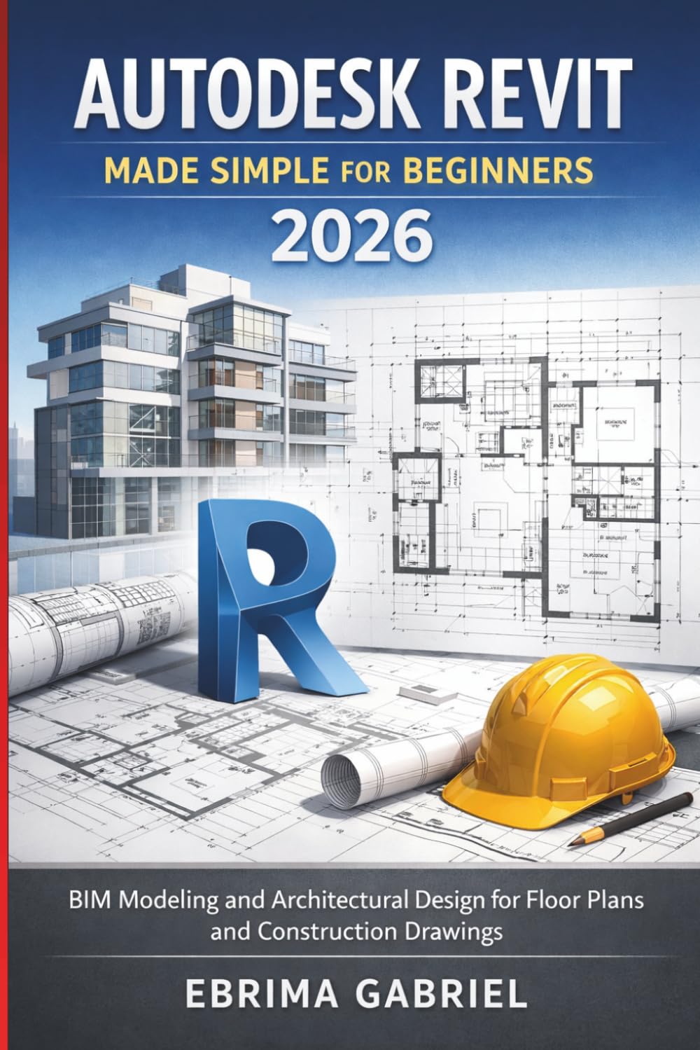 AUTODESK REVIT MADE SIMPLE FOR BEGINNERS 2026: BIM Modeling and Architectural Design for Floor Plans, and Construction Drawings