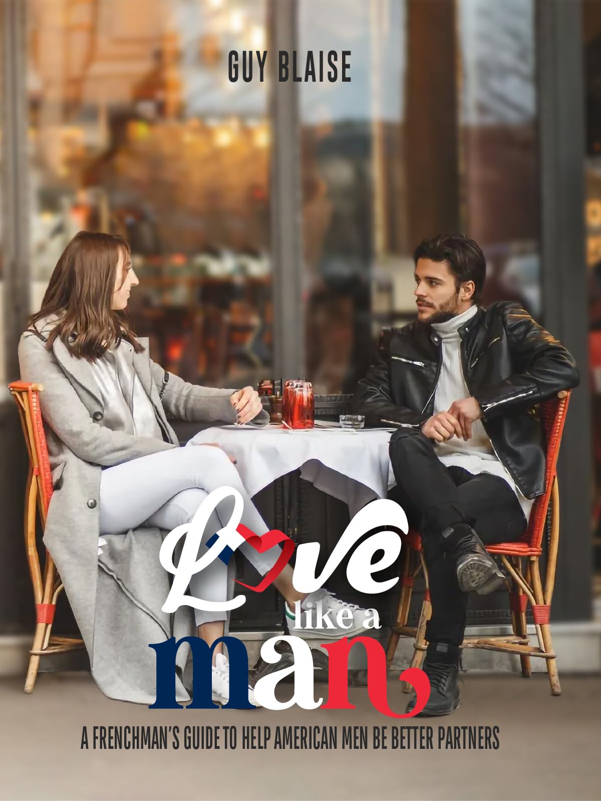Love Like a Man: A Frenchman's Guide to Help American Men Be Better Partners (Amour Magnifique: Unveiling the French Way of Love)