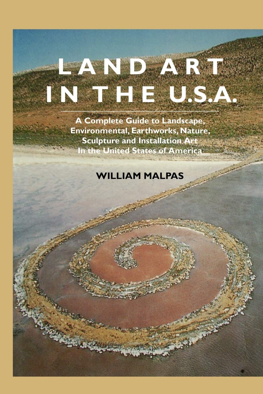 Land Art In the U.S.: A Complete Guide To Landscape, Environmental, Earthworks, Nature, Sculpture and Installation Art In the United States
