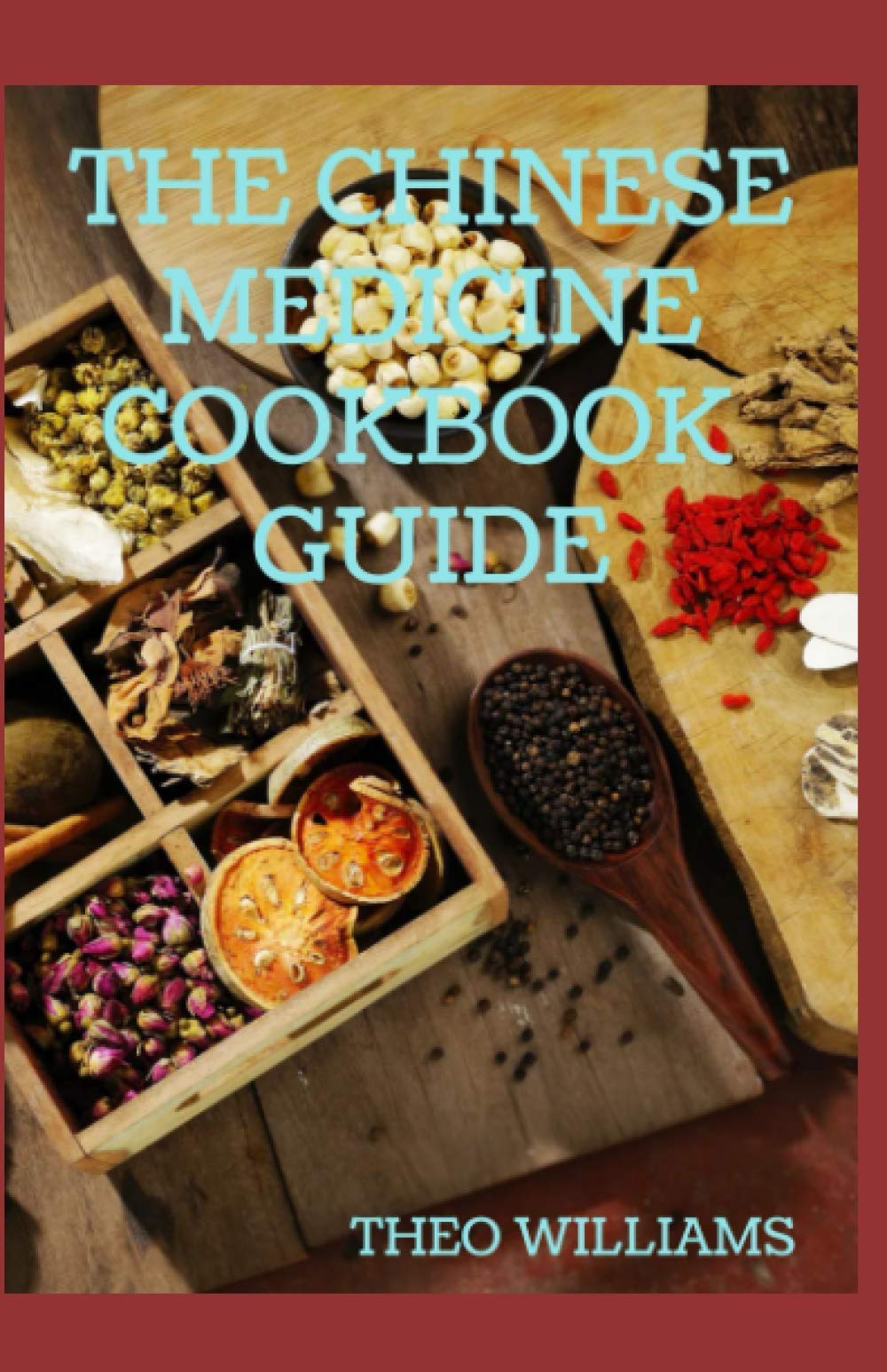 THE CHINESE MEDICINE COOKBOOK GUIDE: Applying the Wisdom of Traditional Chinese Medicine To Create Healing Concoctions