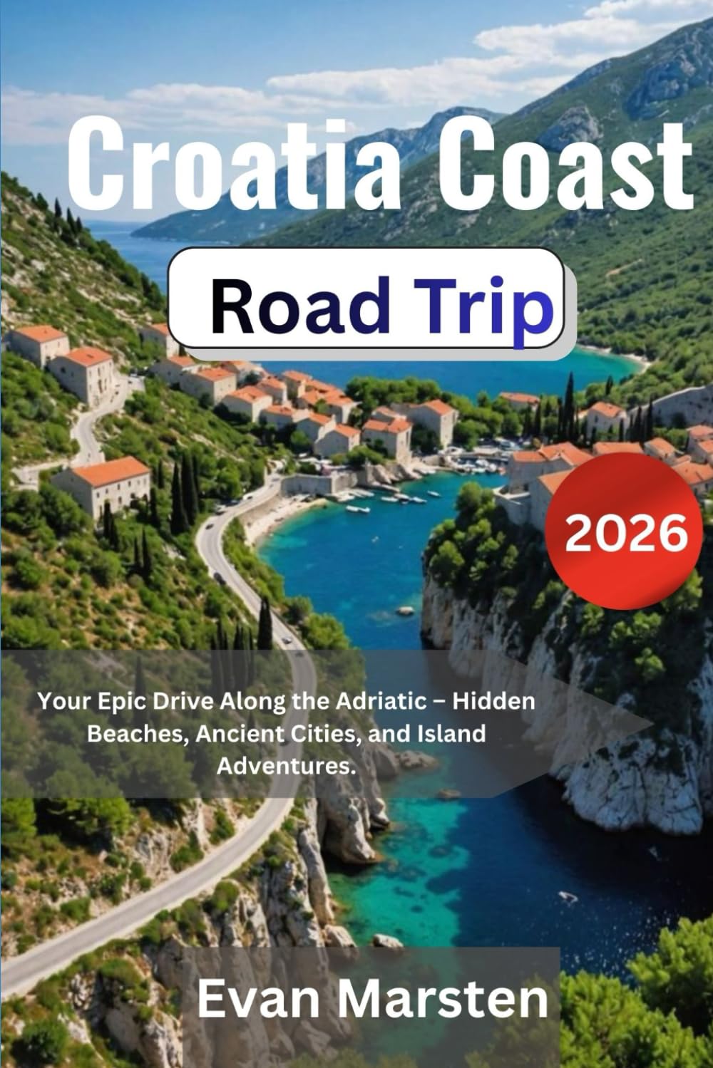 Croatia Coast Road Trip 2026: Your Epic Drive Along the Adriatic – Hidden Beaches, Ancient Cities, and Island Adventures. (Evan Marsten Road Trip Series)
