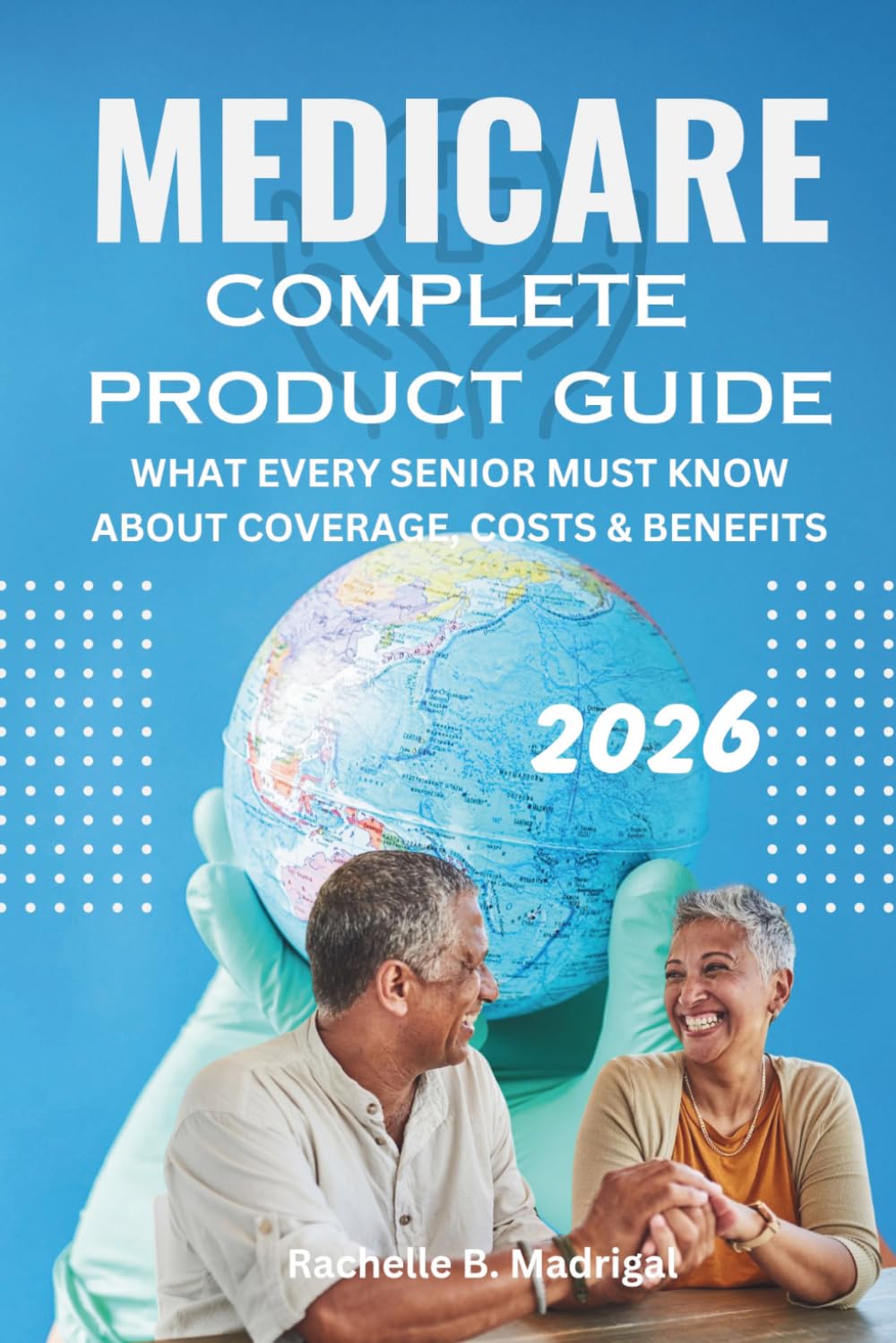MEDICARE COMPLETE PRODUCT GUIDE: What Every Senior Must Know About Coverage, Costs & Benefits