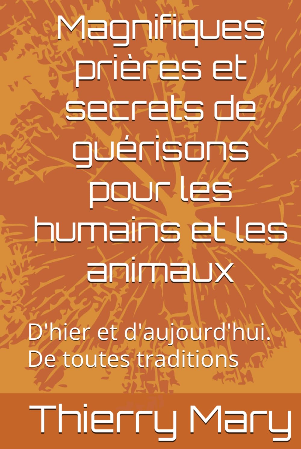 Magnifiques prières et secrets de guérisons pour les humains et les animaux: D'hier et d'aujourd'hui de toutes traditions