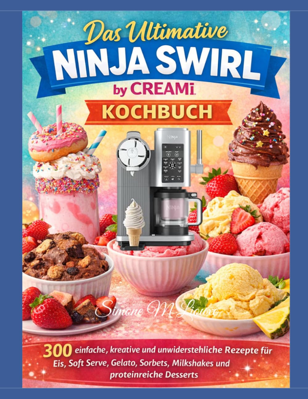 Das Ultimative Ninja Swirl by CREAMi Kochbuch: 300 einfache, kreative und unwiderstehliche Rezepte für Eis, Soft Serve, Gelato, Sorbets, Milkshakes und proteinreiche Desserts