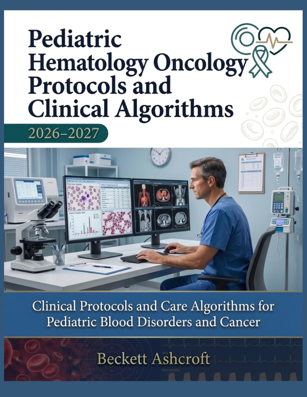 PEDIATRIC HEMATOLOGY-ONCOLOGY Protocols And Clinical Algorithms 2026-2027: Clinical Protocols and Care Algorithms for Pediatric Blood Disorders and Cancer