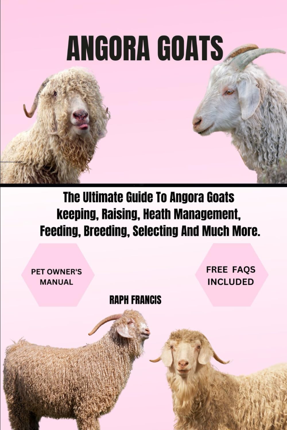 ANGORA GOATS: The Ultimate Guide To ANGORA Goats keeping, Raising, Heath Management, Feeding, Breeding, Selecting And Much More.